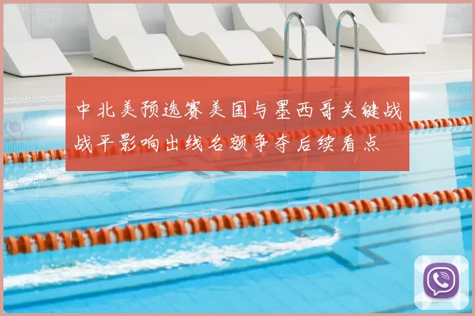 中北美预选赛美国与墨西哥关键战战平影响出线名额争夺后续看点