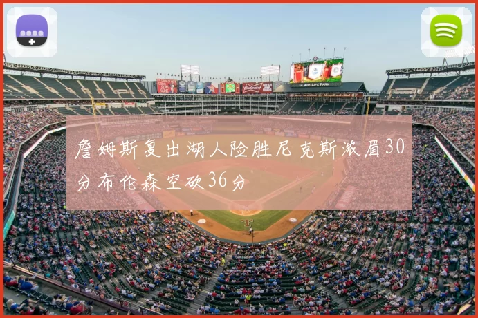 詹姆斯复出湖人险胜尼克斯浓眉30分布伦森空砍36分