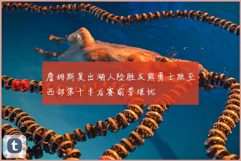 詹姆斯复出湖人险胜灰熊勇士跌至西部第十季后赛前景堪忧