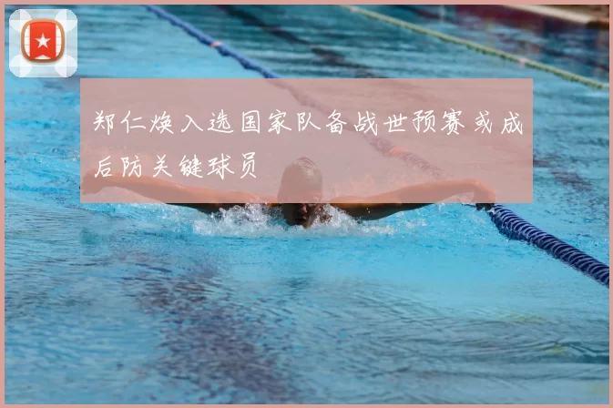 郑仁焕入选国家队备战世预赛或成后防关键球员