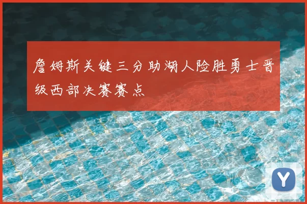 詹姆斯关键三分助湖人险胜勇士晋级西部决赛赛点