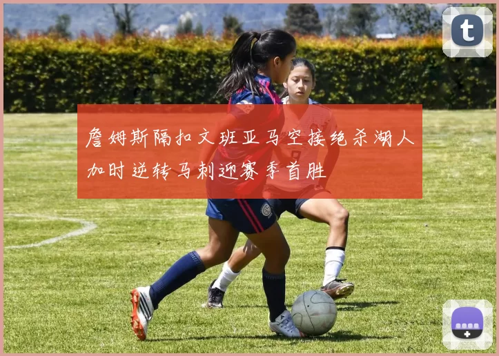 詹姆斯隔扣文班亚马空接绝杀湖人加时逆转马刺迎赛季首胜