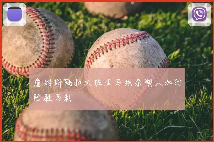 詹姆斯隔扣文班亚马绝杀湖人加时险胜马刺