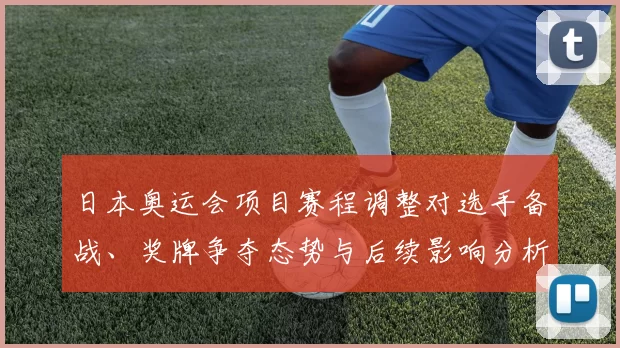 日本奥运会项目赛程调整对选手备战、奖牌争夺态势与后续影响分析