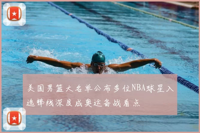 美国男篮大名单公布多位NBA球星入选锋线深度成奥运备战看点