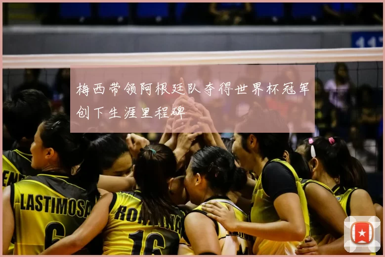 梅西带领阿根廷队夺得世界杯冠军创下生涯里程碑