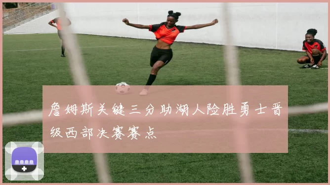 詹姆斯关键三分助湖人险胜勇士晋级西部决赛赛点