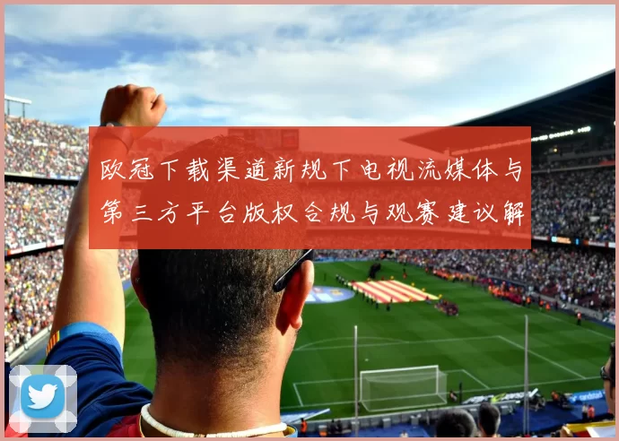 欧冠下载渠道新规下电视流媒体与第三方平台版权合规与观赛建议解读