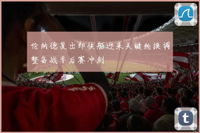 伦纳德复出即快船迎来关键轮换调整备战季后赛冲刺