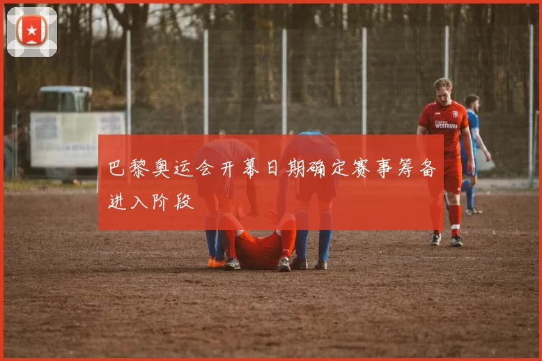 巴黎奥运会开幕日期确定赛事筹备进入阶段