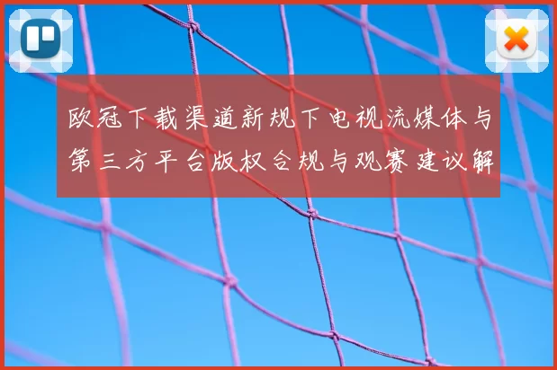 欧冠下载渠道新规下电视流媒体与第三方平台版权合规与观赛建议解读