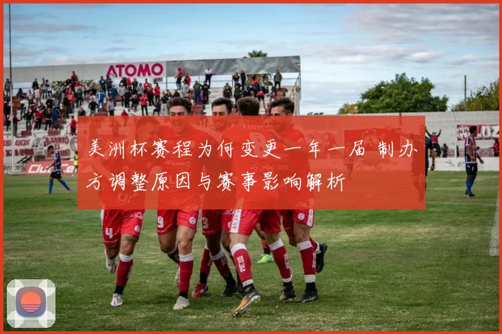 美洲杯赛程为何变更一年一届 制办方调整原因与赛事影响解析