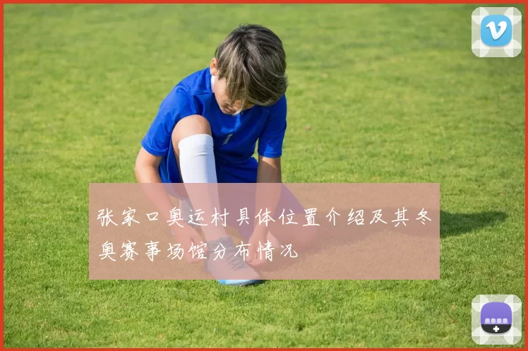 张家口奥运村具体位置介绍及其冬奥赛事场馆分布情况