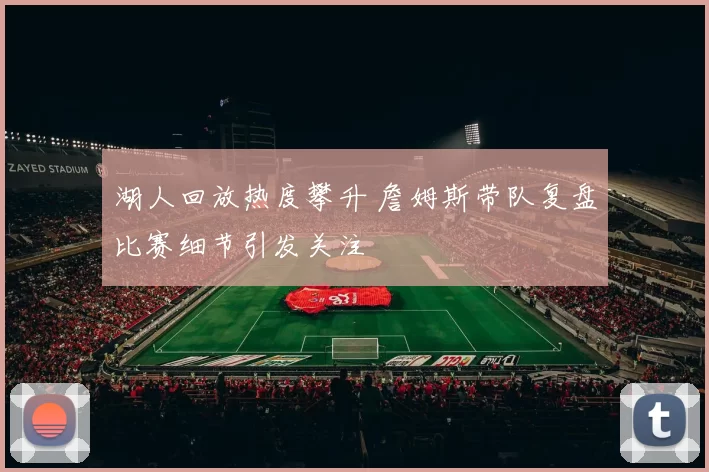 湖人回放热度攀升 詹姆斯带队复盘比赛细节引发关注