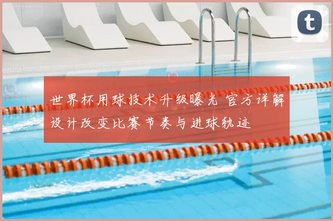 世界杯用球技术升级曝光 官方详解设计改变比赛节奏与进球轨迹