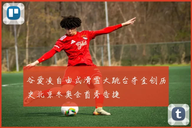 谷爱凌自由式滑雪大跳台夺金创历史北京冬奥会首秀告捷