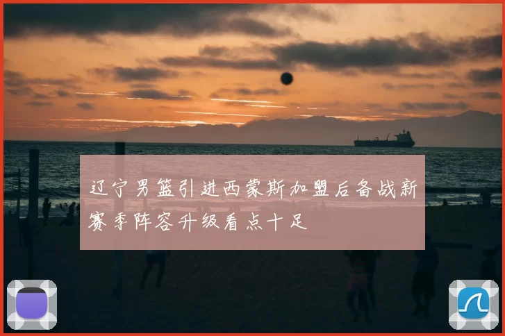 辽宁男篮引进西蒙斯加盟后备战新赛季阵容升级看点十足