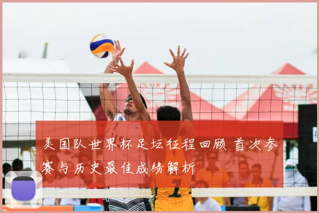 美国队世界杯足坛征程回顾 首次参赛与历史最佳成绩解析