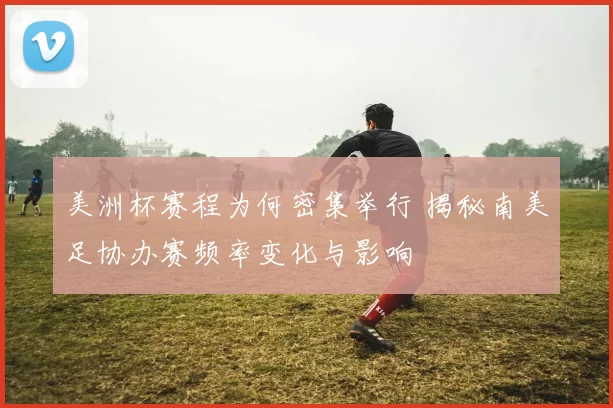 美洲杯赛程为何密集举行 揭秘南美足协办赛频率变化与影响