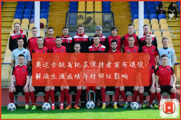 奥运会跳高纪录保持者宣布退役，解读生涯成绩与对田坛影响