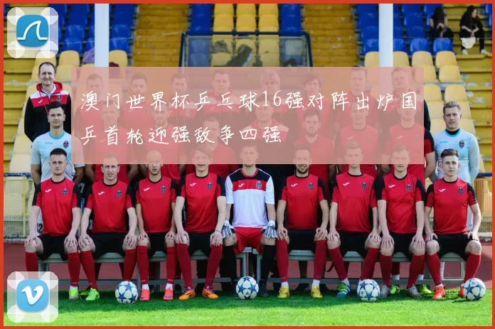 澳门世界杯乒乓球16强对阵出炉国乒首轮迎强敌争四强