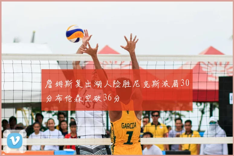 詹姆斯复出湖人险胜尼克斯浓眉30分布伦森空砍36分