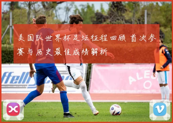 美国队世界杯足坛征程回顾 首次参赛与历史最佳成绩解析