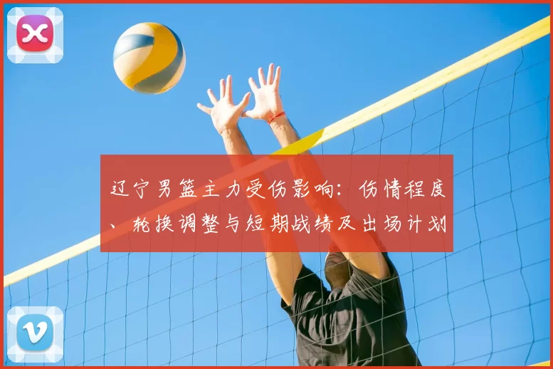 辽宁男篮主力受伤影响：伤情程度、轮换调整与短期战绩及出场计划