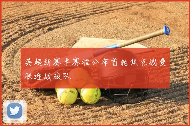 英超新赛季赛程公布首轮焦点战曼联迎战狼队