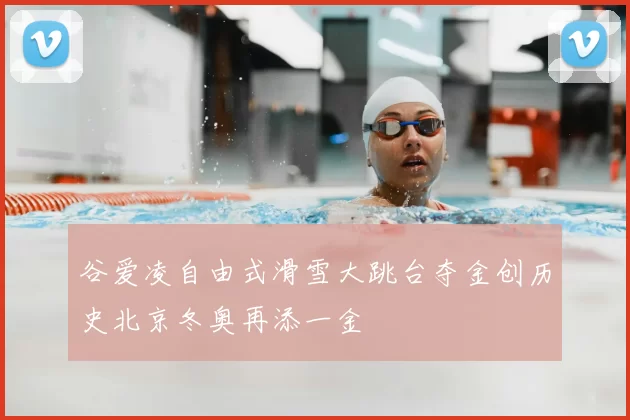 谷爱凌自由式滑雪大跳台夺金创历史北京冬奥再添一金