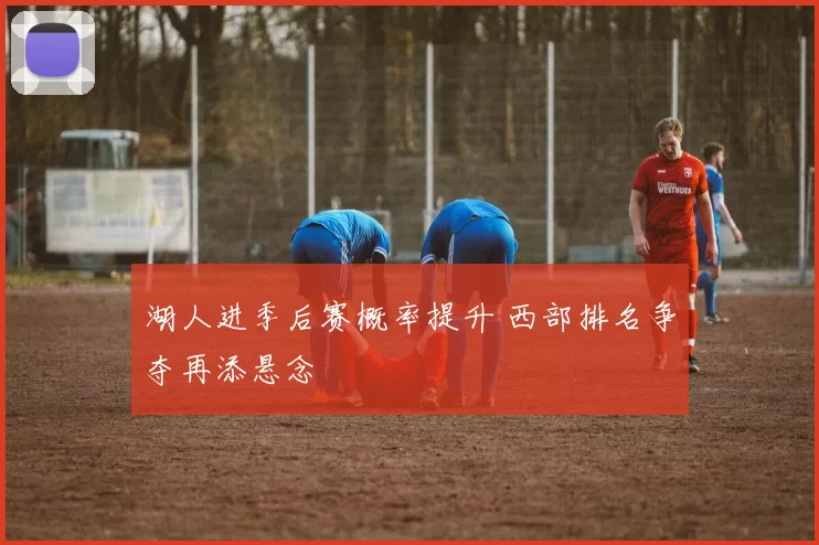 湖人进季后赛概率提升 西部排名争夺再添悬念