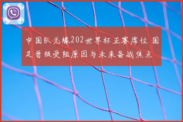 中国队无缘202世界杯正赛席位 国足晋级受阻原因与未来备战焦点