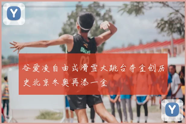 谷爱凌自由式滑雪大跳台夺金创历史北京冬奥再添一金