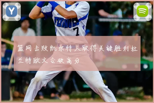 篮网击败凯尔特人取得关键胜利杜兰特欧文合砍高分