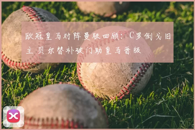 欧冠皇马对阵曼联回顾：C罗倒戈旧主 贝尔替补破门助皇马晋级