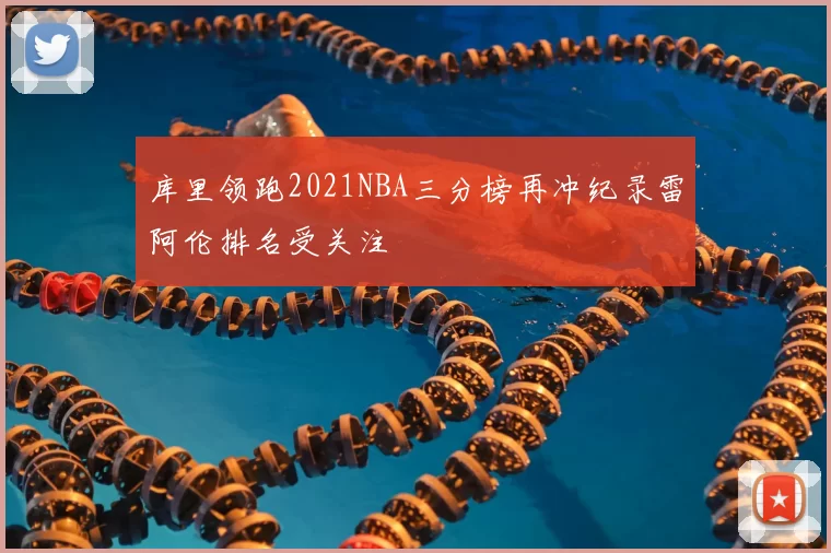 库里领跑2021NBA三分榜再冲纪录雷阿伦排名受关注