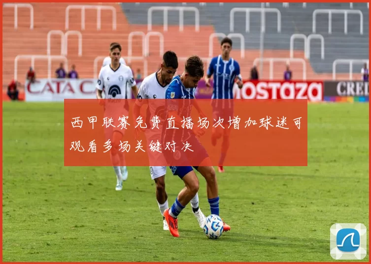 西甲联赛免费直播场次增加球迷可观看多场关键对决