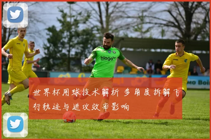 世界杯用球技术解析 多角度拆解飞行轨迹与进攻效率影响