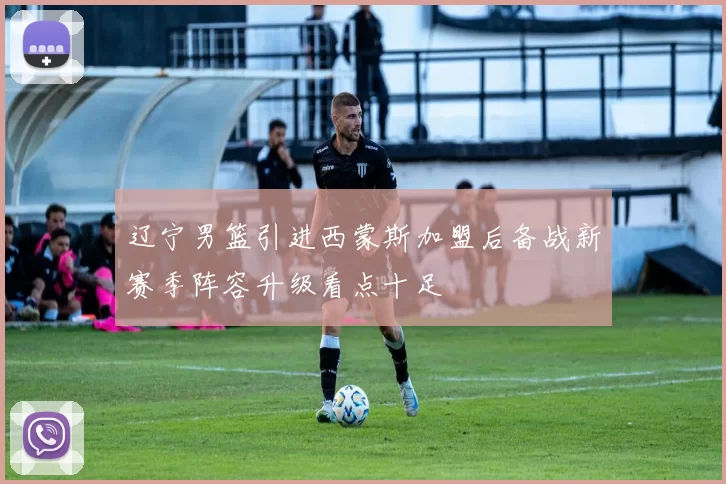 辽宁男篮引进西蒙斯加盟后备战新赛季阵容升级看点十足