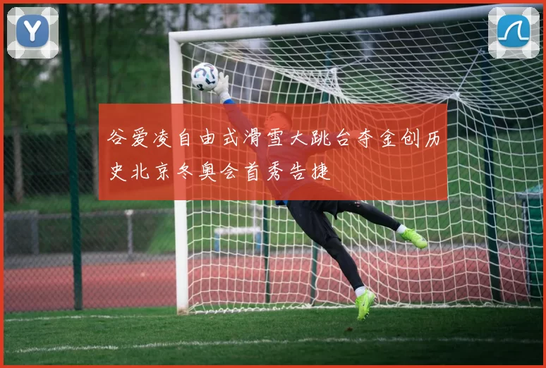 谷爱凌自由式滑雪大跳台夺金创历史北京冬奥会首秀告捷