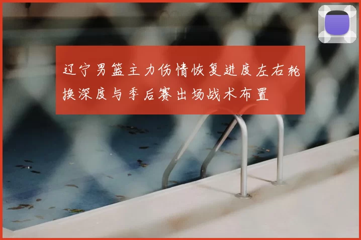 辽宁男篮主力伤情恢复进度左右轮换深度与季后赛出场战术布置