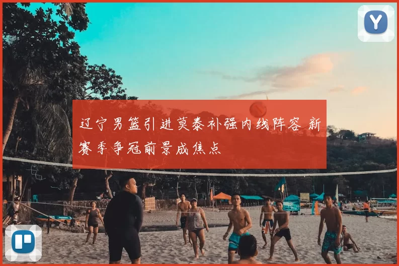 辽宁男篮引进莫泰补强内线阵容 新赛季争冠前景成焦点