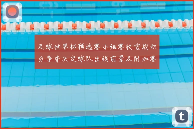 足球世界杯预选赛小组赛收官战积分争夺决定球队出线前景及附加赛名额分配