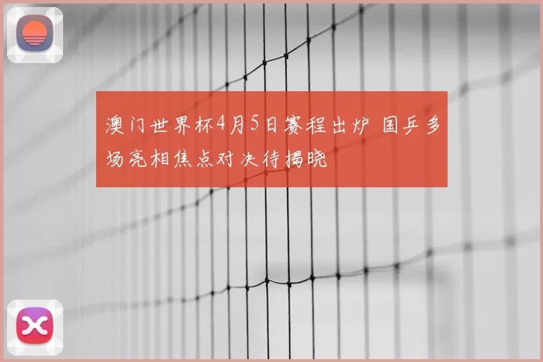 澳门世界杯4月5日赛程出炉 国乒多场亮相焦点对决待揭晓