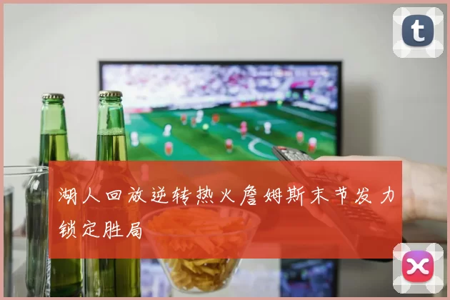 湖人回放逆转热火詹姆斯末节发力锁定胜局