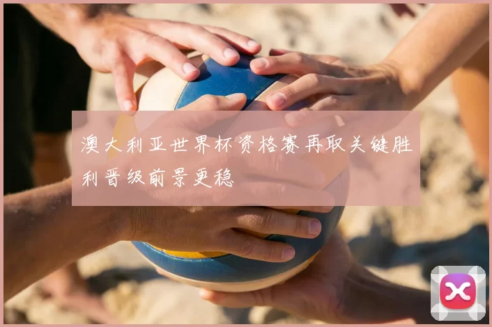 澳大利亚世界杯资格赛再取关键胜利晋级前景更稳