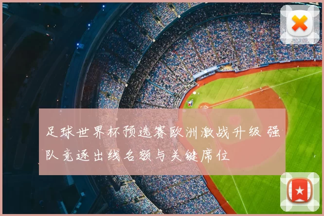 足球世界杯预选赛欧洲激战升级 强队竞逐出线名额与关键席位