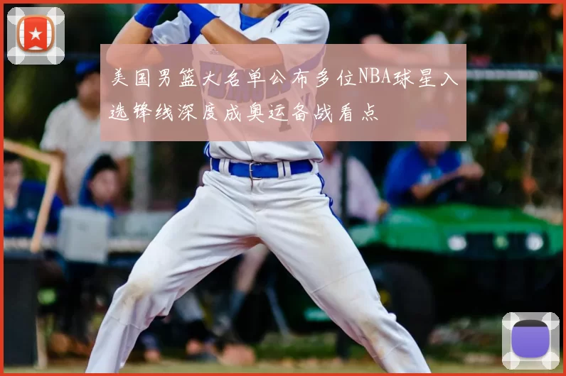 美国男篮大名单公布多位NBA球星入选锋线深度成奥运备战看点