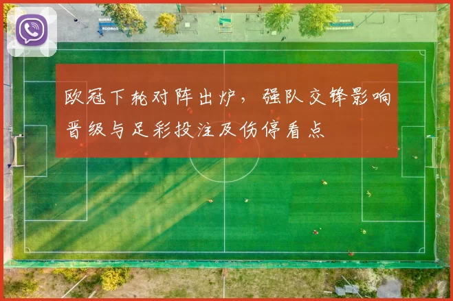 欧冠下轮对阵出炉，强队交锋影响晋级与足彩投注及伤停看点