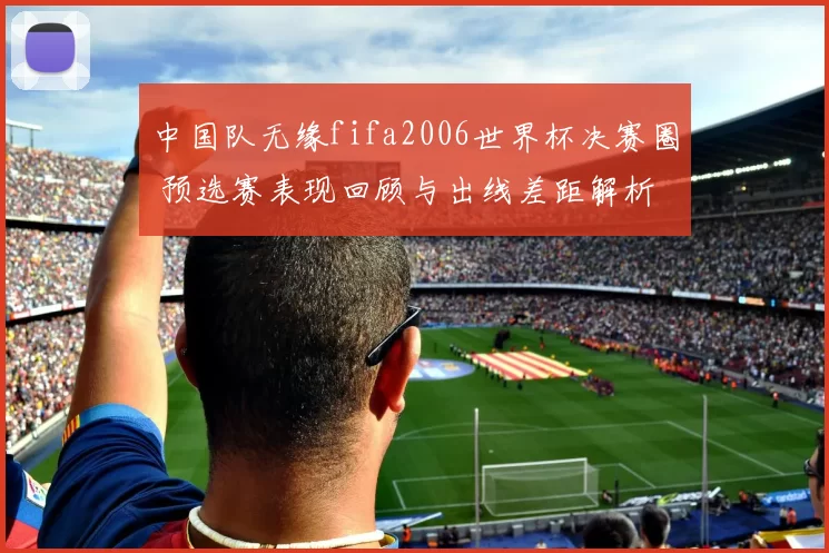 中国队无缘fifa2006世界杯决赛圈 预选赛表现回顾与出线差距解析